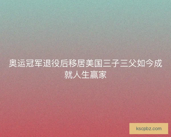 奥运冠军退役后移居美国三子三父如今成就人生赢家