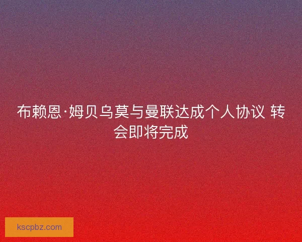 布赖恩·姆贝乌莫与曼联达成个人协议 转会即将完成 布赖恩·姆贝乌莫与曼联达成个人协议 转会即将完成