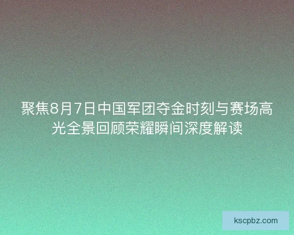 聚焦8月7日中国军团夺金时刻与赛场高光全景回顾荣耀瞬间深度解读 聚焦8月7日中国军团夺金时刻与赛场高光全景回顾荣耀瞬间深度解读