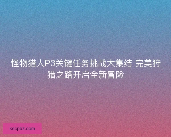 怪物猎人P3关键任务挑战大集结 完美狩猎之路开启全新冒险 怪物猎人P3关键任务挑战大集结 完美狩猎之路开启全新冒险