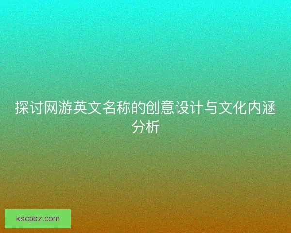 探讨网游英文名称的创意设计与文化内涵分析