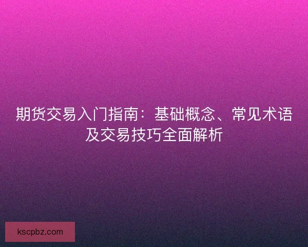 期货交易入门指南:基础概念、常见术语及交易技巧全面解析 期货交易入门指南:基础概念、常见术语及交易技巧全面解析