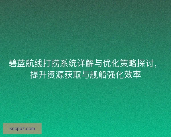 碧蓝航线打捞系统详解与优化策略探讨,提升资源获取与舰船强化效率 碧蓝航线打捞系统详解与优化策略探讨,提升资源获取与舰船强化效率