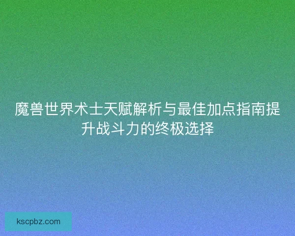 魔兽世界术士天赋解析与最佳加点指南提升战斗力的终极选择