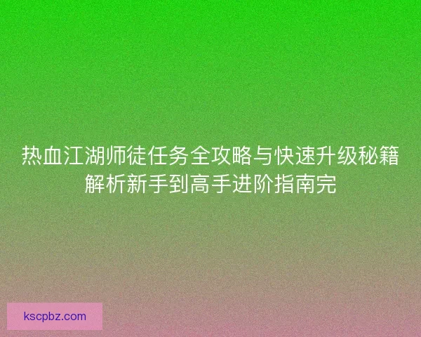 热血江湖师徒任务全攻略与快速升级秘籍解析新手到高手进阶指南完
