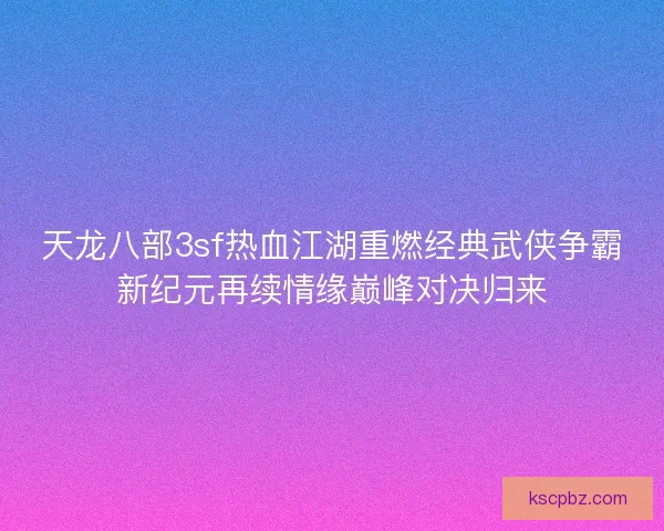 天龙八部3sf热血江湖重燃经典武侠争霸新纪元再续情缘巅峰对决归来