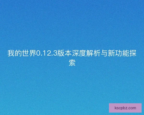 我的世界0.12.3版本深度解析与新功能探索 我的世界0.12.3版本深度解析与新功能探索