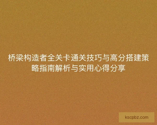 桥梁构造者全关卡通关技巧与高分搭建策略指南解析与实用心得分享