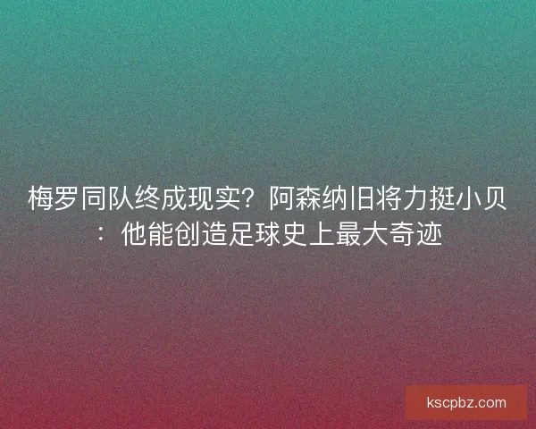 梅罗同队终成现实？阿森纳旧将力挺小贝：他能创造足球史上最大奇迹