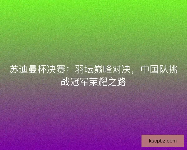 苏迪曼杯决赛:羽坛巅峰对决,中国队挑战冠军荣耀之路 苏迪曼杯决赛:羽坛巅峰对决,中国队挑战冠军荣耀之路