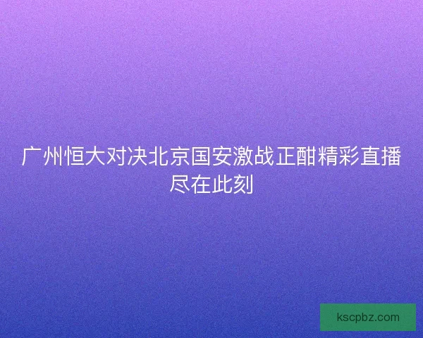 广州恒大对决北京国安激战正酣精彩直播尽在此刻