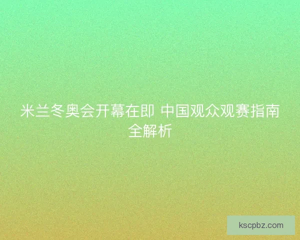 米兰冬奥会开幕在即 中国观众观赛指南全解析