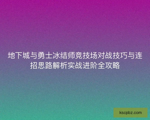地下城与勇士冰结师竞技场对战技巧与连招思路解析实战进阶全攻略