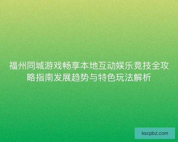 福州同城游戏畅享本地互动娱乐竞技全攻略指南发展趋势与特色玩法解析