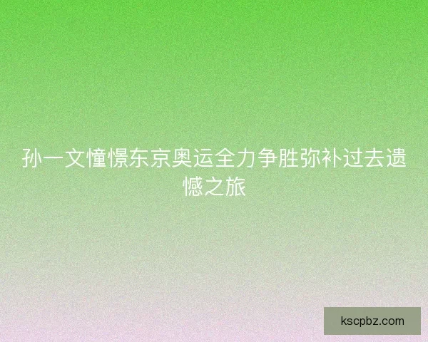 孙一文憧憬东京奥运全力争胜弥补过去遗憾之旅