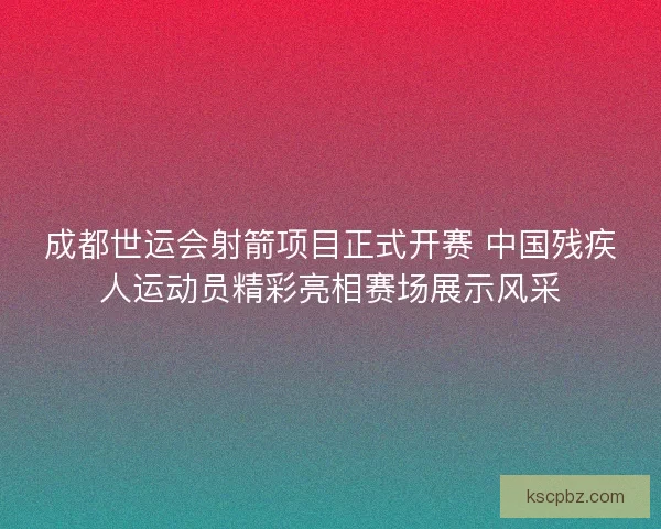 成都世运会射箭项目正式开赛 中国残疾人运动员精彩亮相赛场展示风采