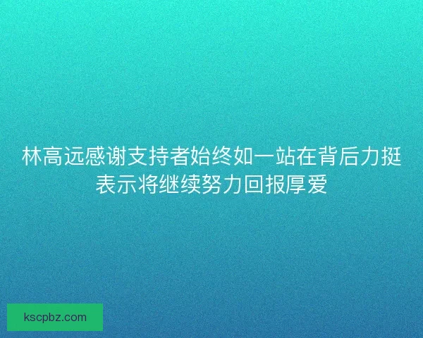 林高远感谢支持者始终如一站在背后力挺表示将继续努力回报厚爱 林高远感谢支持者始终如一站在背后力挺表示将继续努力回报厚爱