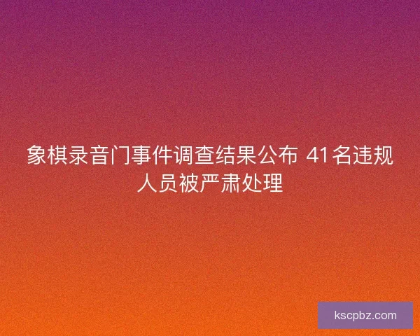 象棋录音门事件调查结果公布 41名违规人员被严肃处理