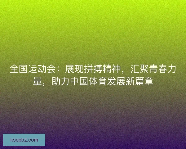 全国运动会:展现拼搏精神,汇聚青春力量,助力中国体育发展新篇章 全国运动会:展现拼搏精神,汇聚青春力量,助力中国体育发展新篇章