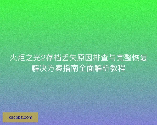 火炬之光2存档丢失原因排查与完整恢复解决方案指南全面解析教程 火炬之光2存档丢失原因排查与完整恢复解决方案指南全面解析教程