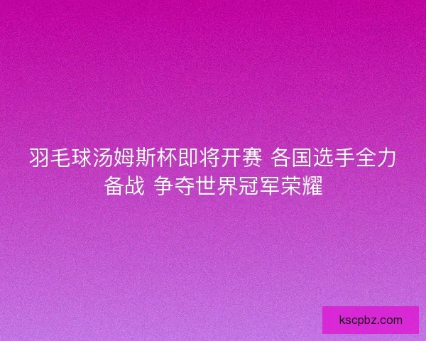 羽毛球汤姆斯杯即将开赛 各国选手全力备战 争夺世界冠军荣耀