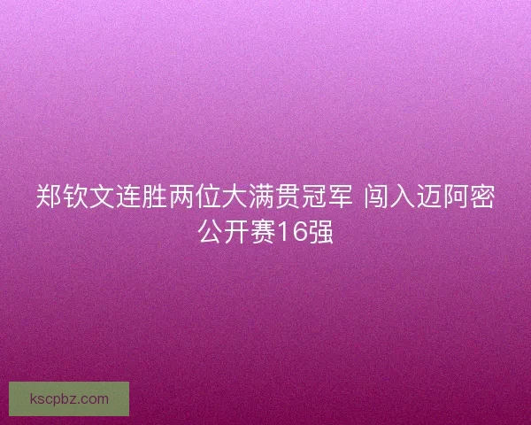 郑钦文连胜两位大满贯冠军 闯入迈阿密公开赛16强 郑钦文连胜两位大满贯冠军 闯入迈阿密公开赛16强