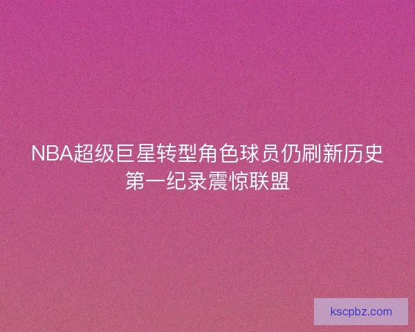 NBA超级巨星转型角色球员仍刷新历史第一纪录震惊联盟