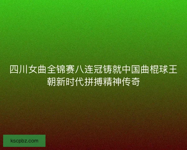 四川女曲全锦赛八连冠铸就中国曲棍球王朝新时代拼搏精神传奇