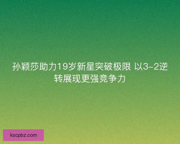 孙颖莎助力19岁新星突破极限 以3-2逆转展现更强竞争力
