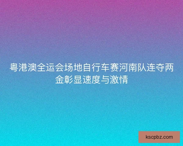 粤港澳全运会场地自行车赛河南队连夺两金彰显速度与激情