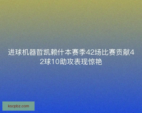 进球机器哲凯赖什本赛季42场比赛贡献42球10助攻表现惊艳