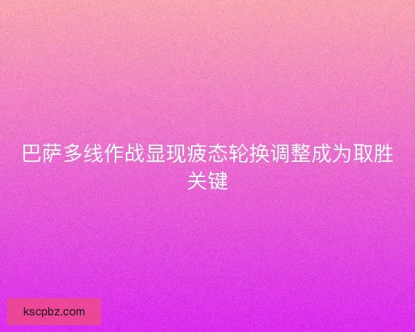 巴萨多线作战显现疲态轮换调整成为取胜关键 巴萨多线作战显现疲态轮换调整成为取胜关键